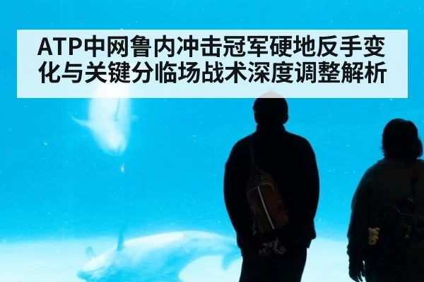 ATP中网鲁内冲击冠军硬地反手变化与关键分临场战术深度调整解析