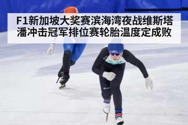 F1新加坡大奖赛滨海湾夜战维斯塔潘冲击冠军排位赛轮胎温度定成败
